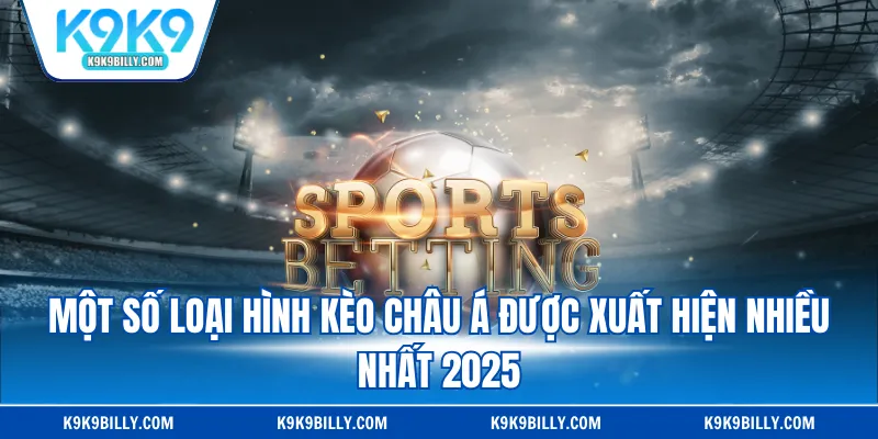 Một số loại hình kèo châu Á được xuất hiện nhiều nhất 2025