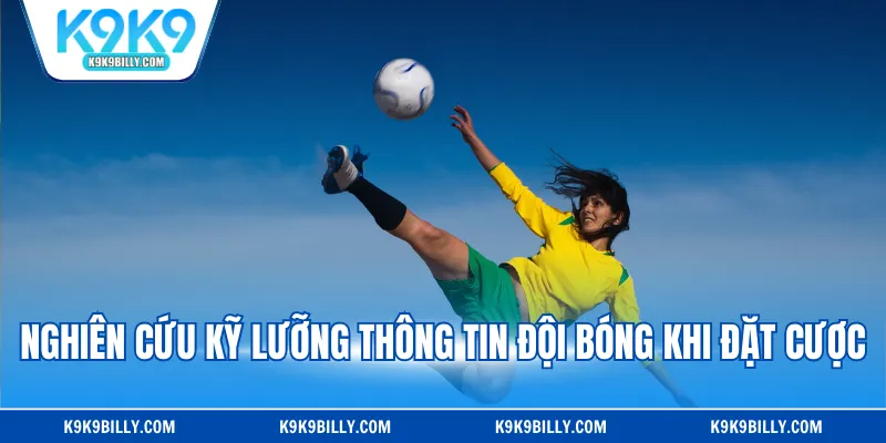 Nghiên cứu kỹ lưỡng thông tin đội bóng khi đặt cược