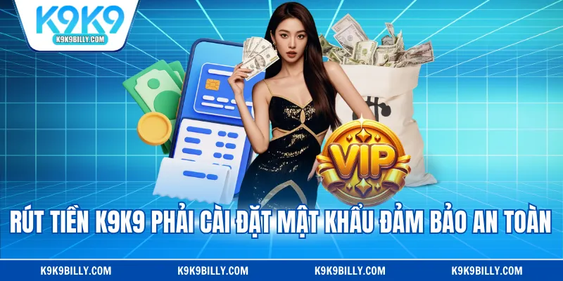 Rút tiền K9K9 phải cài đặt mật khẩu đảm bảo an toàn